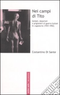 Nei campi di Tito. Soldati, deportati e prigionieri di guerra italiani in Jugoslavia (1941-1952) libro di Di Sante Costantino