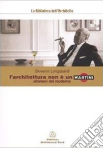 L'architettura non è un martini. Aforismi del moderno libro di Longobardi Giovanni; Mancosu C. (cur.)