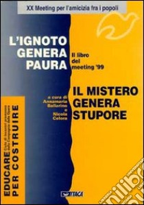 L'ignoto genera paura. Il mistero genera stupore. Il libro del Meeting '99 libro di Ballarino A. (cur.); Celora N. (cur.)