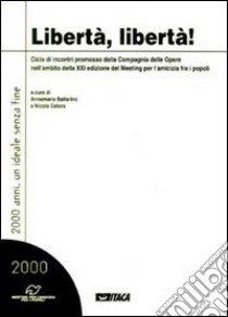 Libertà, libertà! Ciclo di incontri promosso dalla Compagnia delle Opere nell'ambito della 21ª edizione del Meeting per l'amicizia fra i popoli libro di Ballarino A. (cur.); Celora N. (cur.)