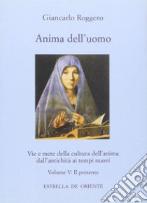 Anima dell'uomo. Vie e mete della cultura dell'anima dall'antichità ai tempi nuovi. Vol. 5: Il presente. Fisionomia del presente e aspetti pratici di una cultura dell'anima libro di Roggero Giancarlo