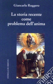 La storia recente come problema dell'anima libro di Roggero Giancarlo