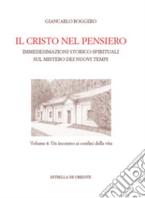 Il Cristo nel pensiero. Immedesimazioni storico-spirituali sul mistero dei nuovi tempi. Vol. 4: Un incontro ai confini della vita libro di Roggero Giancarlo