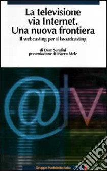 La televisione via Internet una nuova frontiera. Il Webcasting per il broadcasting libro di Serafini Dom