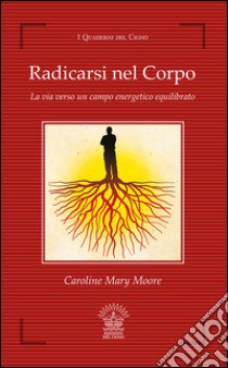 Radicarsi nel corpo. La via verso un campo energetico equilibrato libro di Moore Caroline M.; Bellodi D. (cur.)