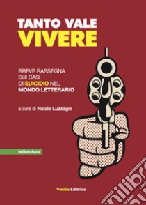 Tanto vale vivere. Breve rassegna sui casi di suicidio nel mondo letterario libro di Luzzagni N. (cur.)