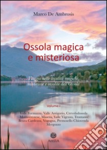 Ossola magica e misteriosa. Viaggio nelle località magiche, misteriose e insolite dell'Ossola. Vol. 1 libro di De Ambrosis Marco