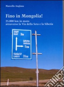 Fino in Mongolia! 25.000 km attraverso la Via della Seta e la Siberia libro di Anglana Marcello