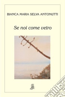 Se noi come vetro libro di Selva Antonutti Bianca Maria