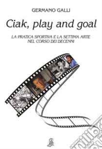 Ciak, play and goal. La pratica sportiva e la settima arte nel corso dei decenni libro di Galli Germano