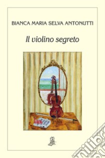 Il violino segreto libro di Selva Antonutti Bianca Maria