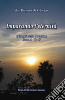 Imparando l'eternità. I Vangeli della Domenica. Anno A-B-C libro di De Odorico Roberto