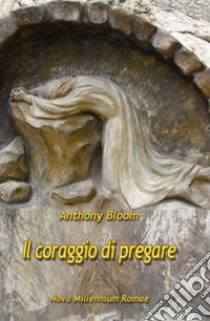 Il Coraggio di pregare libro di Bloom Anthony; Nardi F. (cur.); Cingolo M. E. (cur.)