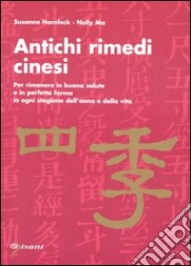 Antichi rimedi cinesi. Per rimanere in buona salute e in perfetta forma in ogni stagione dell'anno e della vita libro di Hornfeck Susanne; Ma Nelly