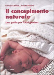 Il concepimento naturale. Una guida per futuri genitori libro di Naish Francesca; Roberts Janette