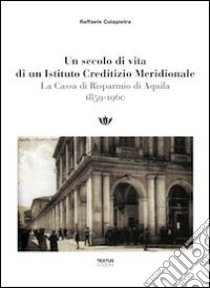 Un secolo di vita di un istituto creditizio meridionale. La cassa di risparmio di Aquilia (1859-1960) libro di Colapietra Raffaele