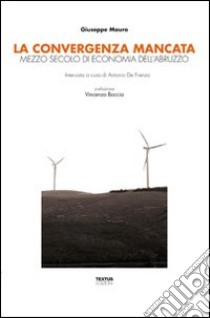 La convergenza mancata. Mezzo secolo di economia dell'Abruzzo libro di Mauro Giuseppe; De Frenza A. (cur.)