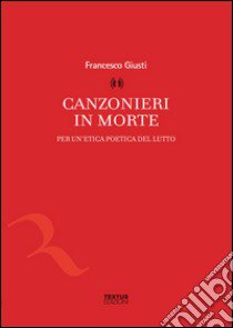 Canzonieri in morte. Per un'etica poetica del lutto libro di Giusti Francesco