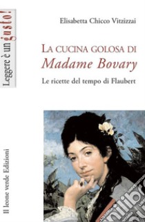 La cucina golosa di Madame Bovary. Le ricette del tempo di Flaubert libro di Chicco Vitzizzai Elisabetta