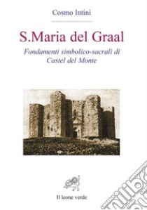 S. Maria del Graal. Fondamenti simbolico sacrali di Castel del Monte libro di Intini Cosmo