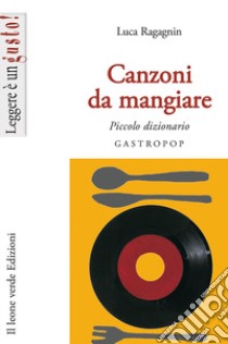 Canzoni da mangiare. Piccolo dizionario gastropop libro di Ragagnin Luca