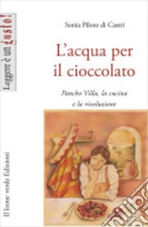 L'acqua per il cioccolato. A tavola con la rivoluzione di Pancho Villa libro di Piloto Di Castri Sonia