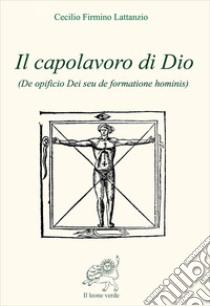 Il capolavoro di Dio (De opficio Dei seu de formatione hominis) libro di Lattanzio Cecilio Firmiano