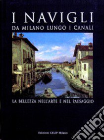 I Navigli. Da Milano lungo i canali. La bellezza nell'arte e nel paesaggio. Ediz. illustrata libro di Cordani R. (cur.)