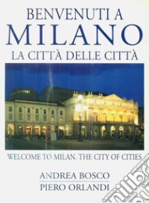 Benvenuti a Milano. La città delle città-Welcome to Milan. The city of cities. Ediz. bilingue libro di Bosco Andrea - Orlandi Piero