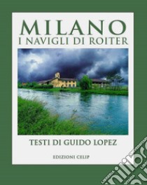 Milano. I Navigli di Roiter. Ediz. illustrata libro di Lopez Guido; Cordani R. (cur.)
