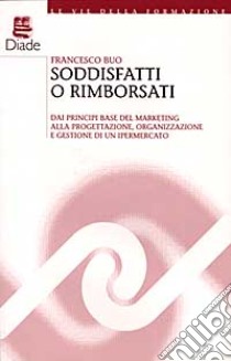 Soddisfatti o rimborsati. Dai principi base del marketing alla progettazione, organizzazione e gestione di un ipermercato libro di Buo Francesco