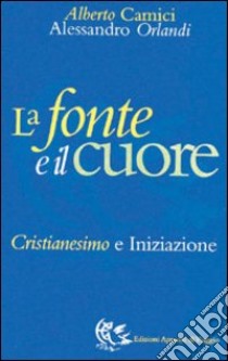 La fonte e il cuore. Cristianesimo e iniziazione libro di Camici Alberto; Orlandi Alessandro