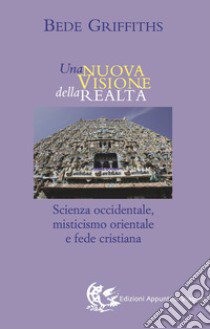 Una nuova visione della realtà. Scienza occidentale, misticismo orientale e fede cristiana libro di Griffiths Bede