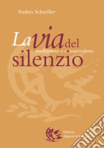 La Via del silenzio. Meditazione e consapevolezza libro di Schnöller Andrea