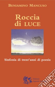 Roccia di luce. Sinfonia di trent'anni di poesia libro di Mancuso Beniamino