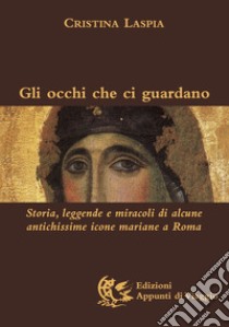 Gli occhi che ci guardano. Storia, leggende e miracoli di alcune antichissime icone mariane a Roma. Ediz. illustrata libro di Laspia Cristina