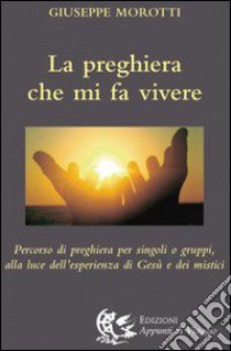 La preghiera che mi fa vivere. Percorso di preghiera per singoli o gruppi, alla luce dell'esperienza di Gesù e dei mistici libro di Morotti Giuseppe