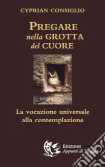 Pregare nella grotta del cuore. La vocazione universale alla contemplazione libro di Consiglio Cyprian