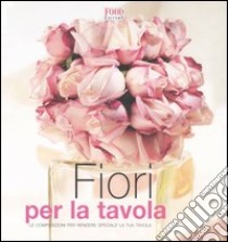 Fiori per la tavola. Le composizioni per rendere speciale la tua tavola libro