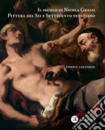 Il secolo di Nicola Grassi. Pittura del Sei e Settecento veneziano. Ediz. illustrata libro di Lucchese Enrico