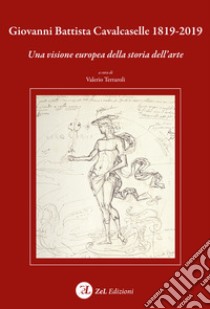 Giovanni Battista Cavalcaselle 1819-2019. Una visione europea della storia dell'arte libro di Terraroli Valerio