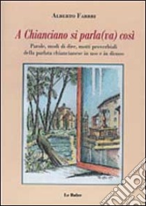 A Chianciano si parla(va) così. Parole, modi di dire, motti proverbiali della parlata chiancianese in uso e in disuso libro di Fabbri Alberto