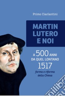 Martin Lutero e noi. A 500 anni da quel lontano 1517 forma e riforma della Chiesa libro di Ciarlantini Primo