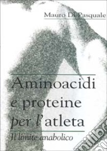 Aminoacidi e proteine per l'atleta libro di Di Pasquale Mauro