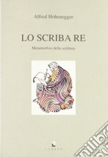 Lo scriba re. Metamorfosi della scrittura libro di Hohenegger Alfred