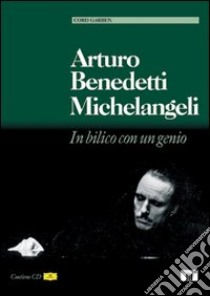 Arturo Benedetti Michelangeli. In bilico con un genio. Con CD Audio libro di Garben Cord; Biosa S. (cur.); Bizzarini M. (cur.)