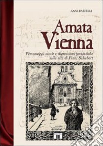 Amata Vienna. Personaggi, storie e digressioni fantastiche sulla vita di Franz Schubert libro di Rastelli Anna