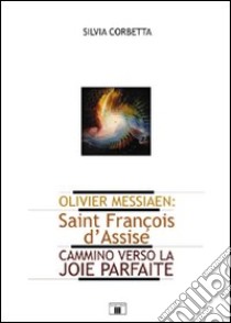 Olivier Messiaen. Saint François d'Assise. Cammino verso la joie parfaite libro di Corbetta Silvia