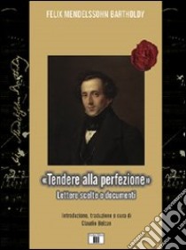 «Tendere alla perfezione». Lettere scelte e documenti libro di Mendelssohn Bartholdy Felix; Bolzan C. (cur.)