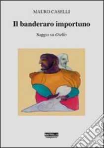 Il banderaro importuno. Saggio su Otello libro di Caselli Mauro